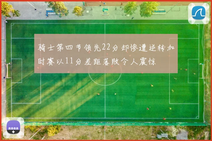 骑士第四节领先22分却惨遭逆转加时赛以11分差距落败令人震惊