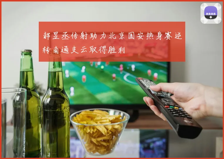 郝昱丞传射助力北京国安热身赛逆转南通支云取得胜利