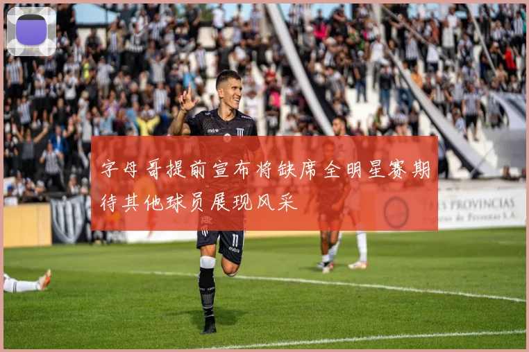 字母哥提前宣布将缺席全明星赛期待其他球员展现风采