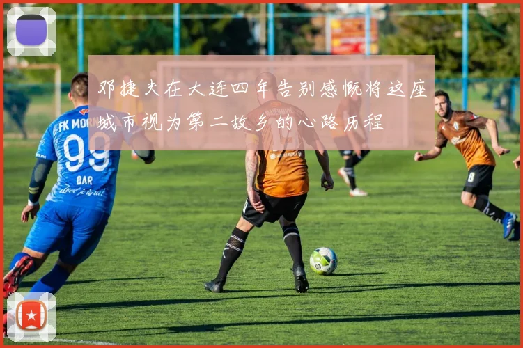邓捷夫在大连四年告别感慨将这座城市视为第二故乡的心路历程