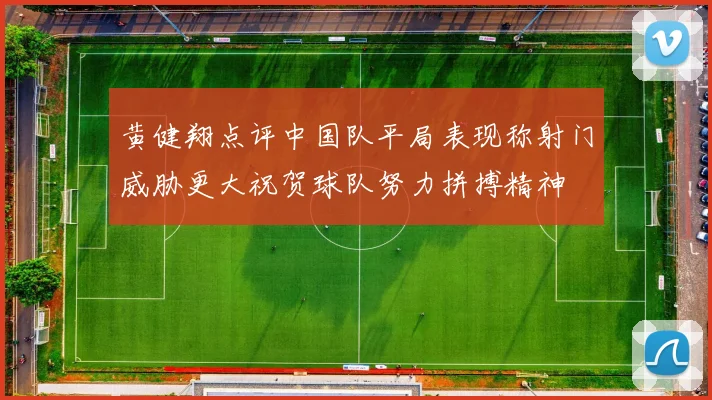黄健翔点评中国队平局表现称射门威胁更大祝贺球队努力拼搏精神