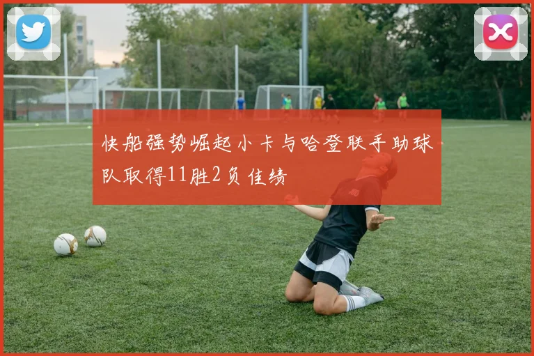 快船强势崛起小卡与哈登联手助球队取得11胜2负佳绩