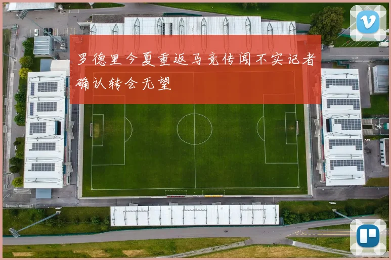 罗德里今夏重返马竞传闻不实记者确认转会无望