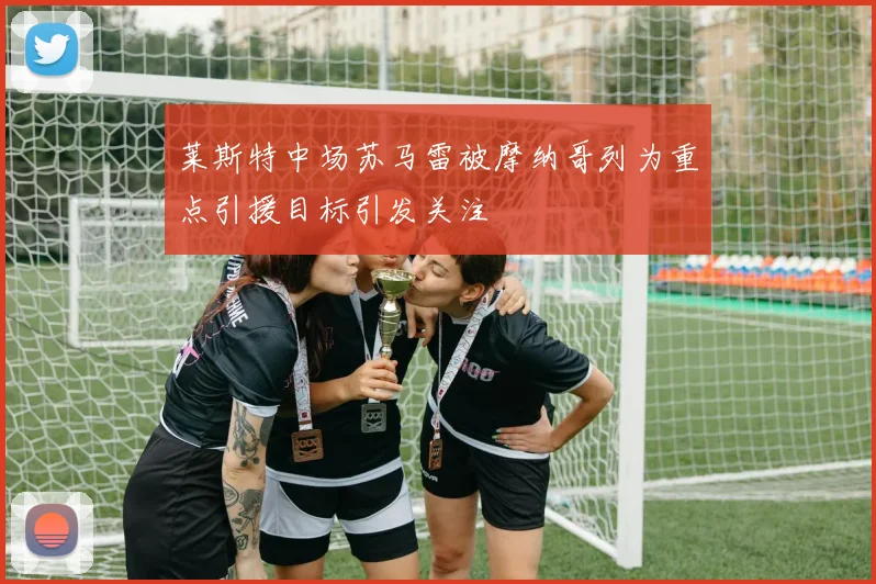 莱斯特中场苏马雷被摩纳哥列为重点引援目标引发关注