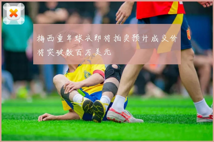 梅西童年球衣即将拍卖预计成交价将突破数百万美元