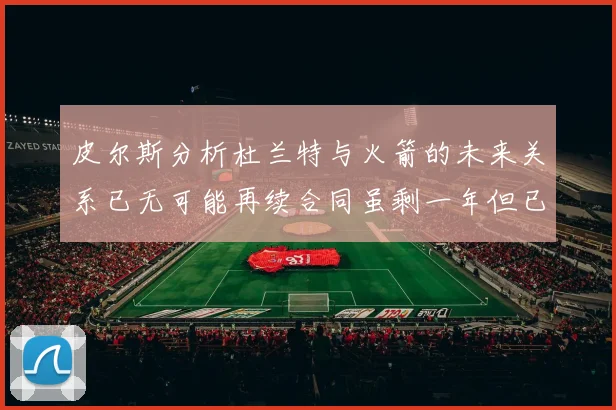 皮尔斯分析杜兰特与火箭的未来关系已无可能再续合同虽剩一年但已破裂