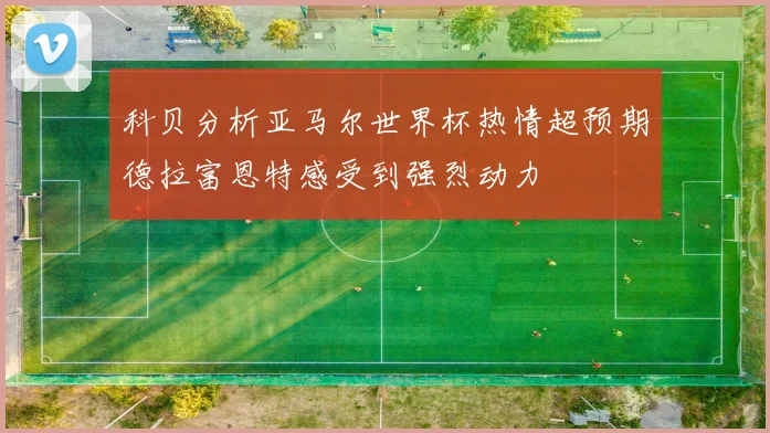 科贝分析亚马尔世界杯热情超预期德拉富恩特感受到强烈动力