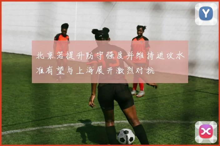北京若提升防守强度并维持进攻水准有望与上海展开激烈对抗