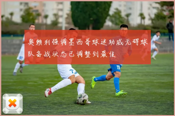 奥赖利强调墨西哥球迷助威无碍球队备战状态已调整到最佳