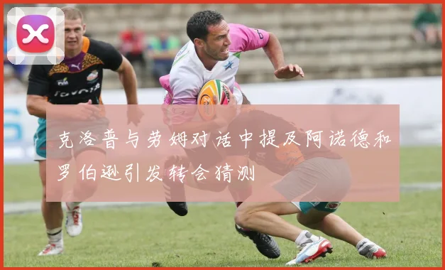 克洛普与劳姆对话中提及阿诺德和罗伯逊引发转会猜测
