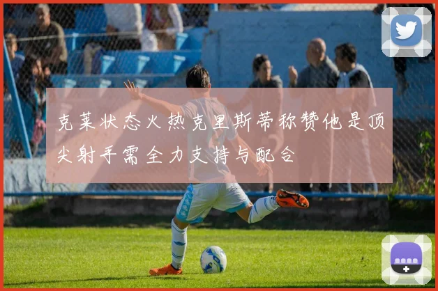 克莱状态火热克里斯蒂称赞他是顶尖射手需全力支持与配合