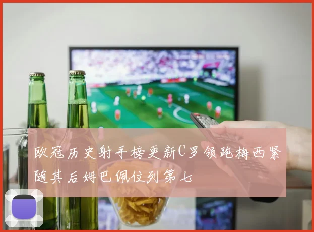 欧冠历史射手榜更新C罗领跑梅西紧随其后姆巴佩位列第七