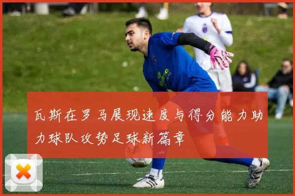 瓦斯在罗马展现速度与得分能力助力球队攻势足球新篇章