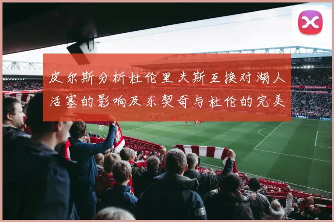 皮尔斯分析杜伦里夫斯互换对湖人活塞的影响及东契奇与杜伦的完美搭配