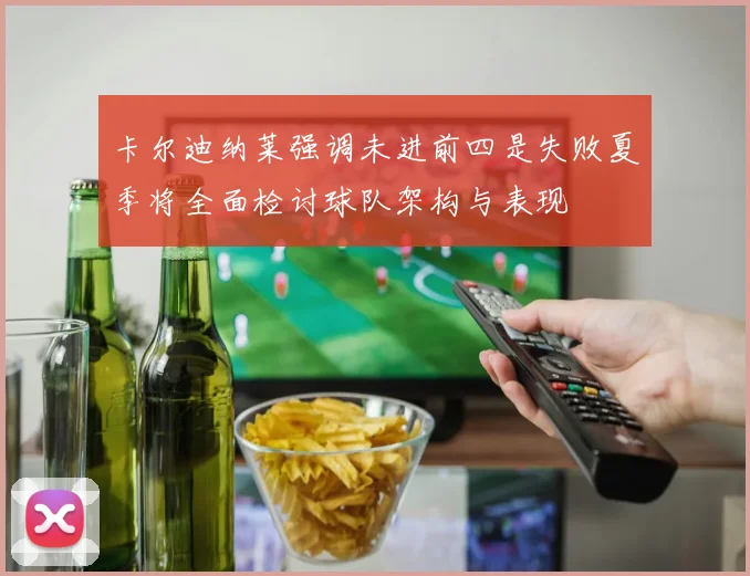 卡尔迪纳莱强调未进前四是失败夏季将全面检讨球队架构与表现