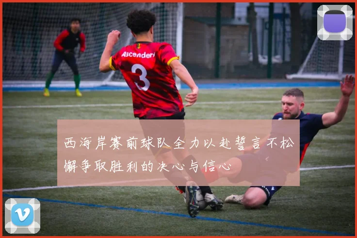 西海岸赛前球队全力以赴誓言不松懈争取胜利的决心与信心