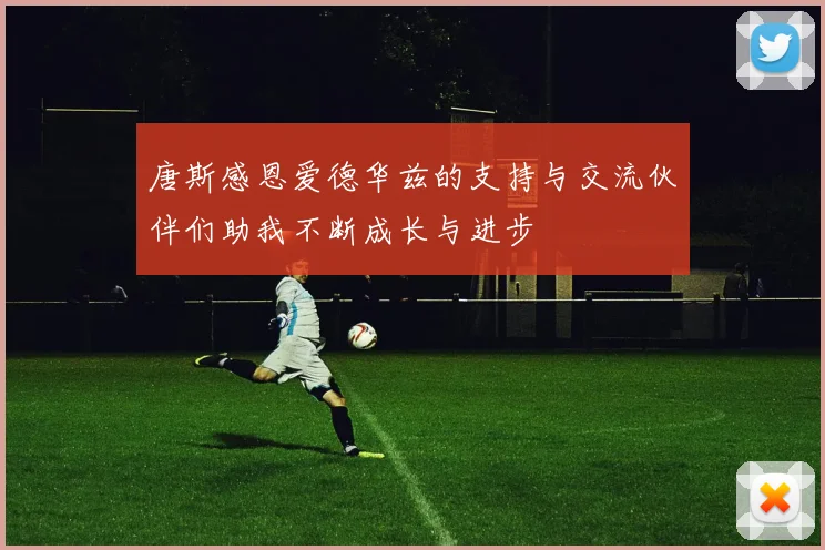 唐斯感恩爱德华兹的支持与交流伙伴们助我不断成长与进步