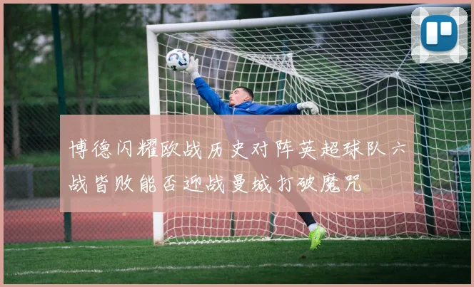 博德闪耀欧战历史对阵英超球队六战皆败能否迎战曼城打破魔咒