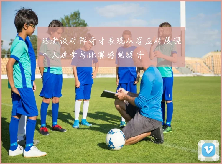 记者谈对阵奇才表现从容应对展现个人进步与比赛感觉提升