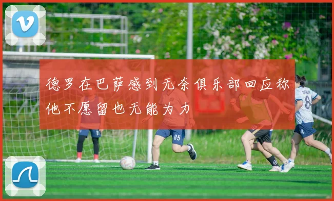 德罗在巴萨感到无奈俱乐部回应称他不愿留也无能为力