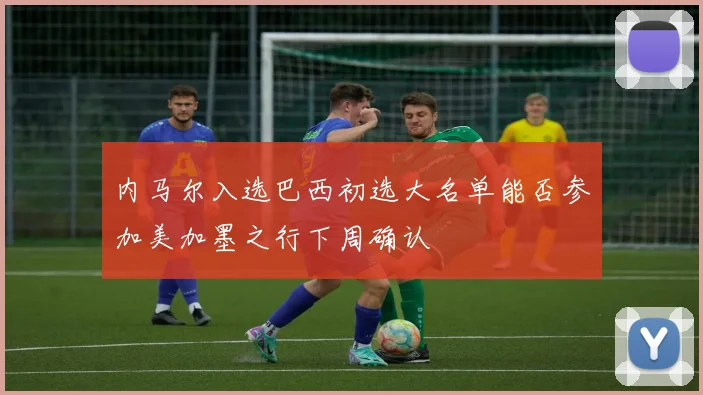 内马尔入选巴西初选大名单能否参加美加墨之行下周确认