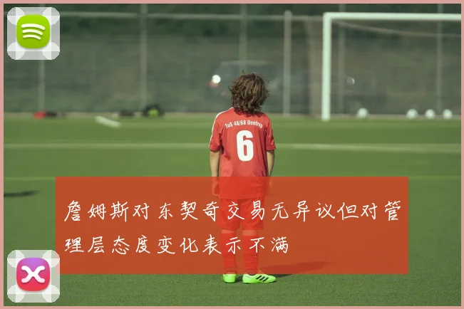 詹姆斯对东契奇交易无异议但对管理层态度变化表示不满
