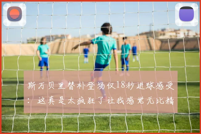 斯万贝里替补登场仅18秒进球感受：这真是太疯狂了让我感觉无比精彩