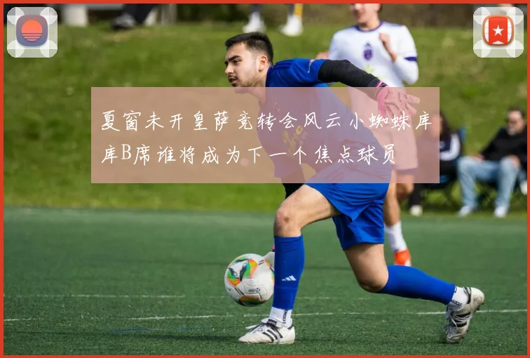 夏窗未开皇萨竞转会风云小蜘蛛库库B席谁将成为下一个焦点球员