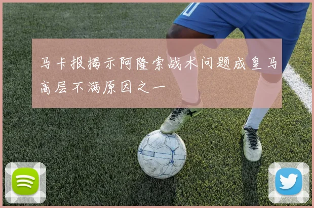 马卡报揭示阿隆索战术问题成皇马高层不满原因之一