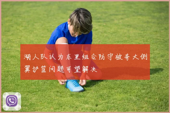 湖人队认为东里组合防守被夸大侧翼护筐问题可望解决