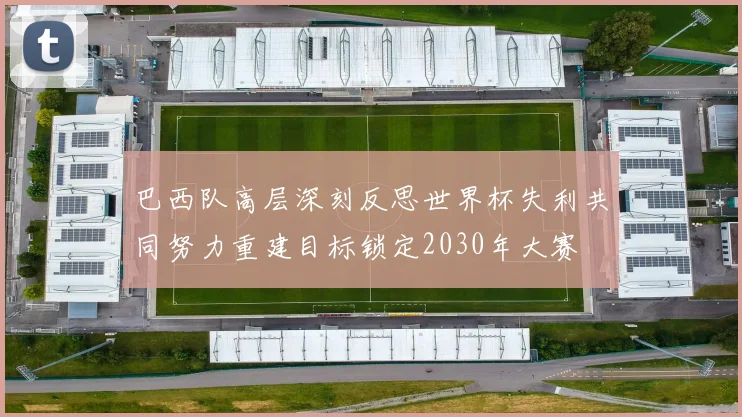 巴西队高层深刻反思世界杯失利共同努力重建目标锁定2030年大赛