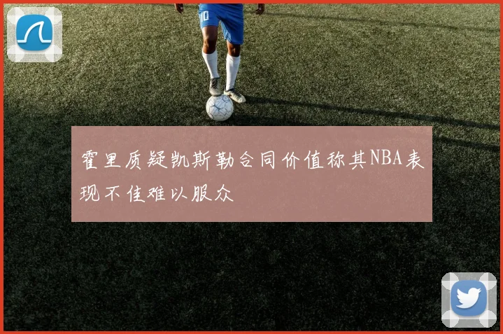 霍里质疑凯斯勒合同价值称其NBA表现不佳难以服众
