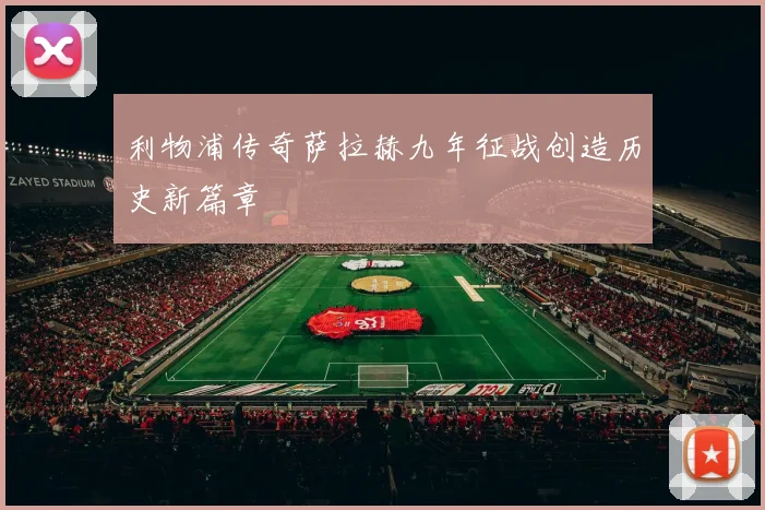 利物浦传奇萨拉赫九年征战创造历史新篇章