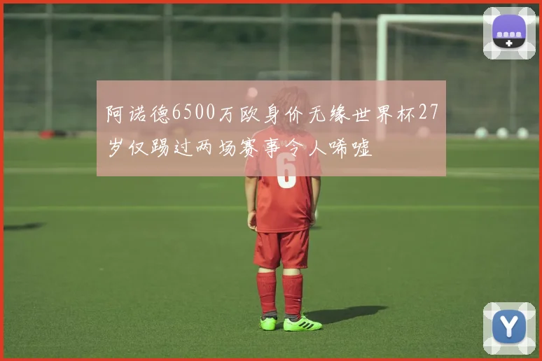阿诺德6500万欧身价无缘世界杯27岁仅踢过两场赛事令人唏嘘