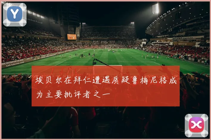埃贝尔在拜仁遭遇质疑鲁梅尼格成为主要批评者之一